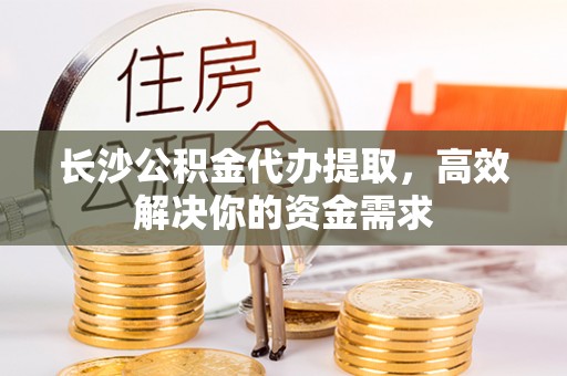 陇西长沙公积金代办提取，高效解决你的资金需求