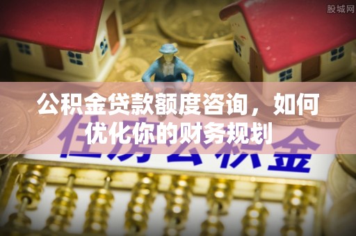 陇西公积金贷款额度咨询，如何优化你的财务规划