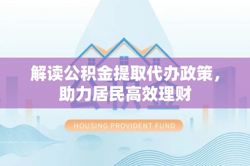 陇西解读公积金提取代办政策，助力居民高效理财