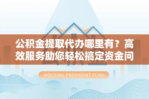 陇西公积金提取代办哪里有？高效服务助您轻松搞定资金问题