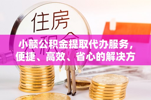 陇西小额公积金提取代办服务，便捷、高效、省心的解决方案