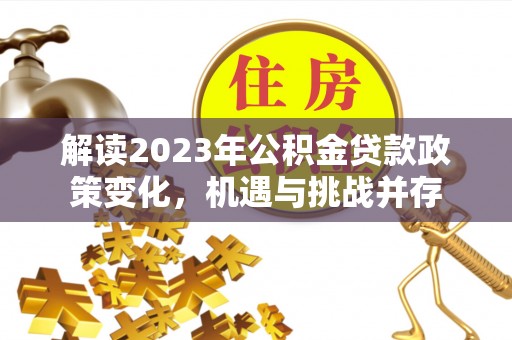 陇西解读2023年公积金贷款政策变化，机遇与挑战并存