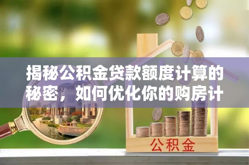 陇西揭秘公积金贷款额度计算的秘密，如何优化你的购房计划？