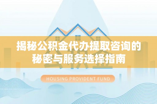陇西揭秘公积金代办提取咨询的秘密与服务选择指南