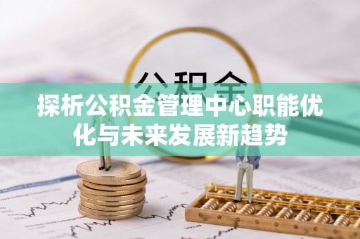陇西探析公积金管理中心职能优化与未来发展新趋势
