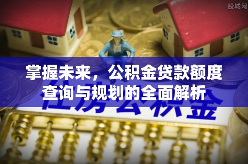 陇西掌握未来，公积金贷款额度查询与规划的全面解析