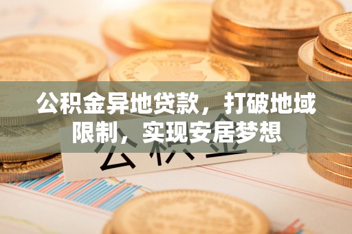 陇西公积金异地贷款，打破地域限制，实现安居梦想