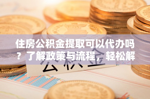 陇西住房公积金提取可以代办吗？了解政策与流程，轻松解决疑问