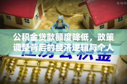 陇西公积金贷款额度降低，政策调整背后的经济逻辑与个人应对策略