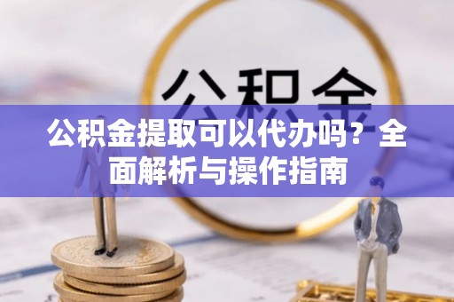 陇西公积金提取可以代办吗？全面解析与操作指南