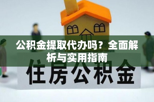 陇西公积金提取代办吗？全面解析与实用指南