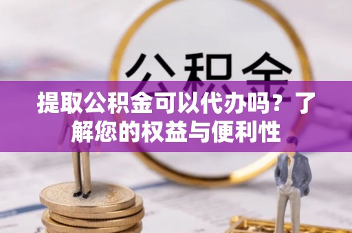 陇西提取公积金可以代办吗？了解您的权益与便利性