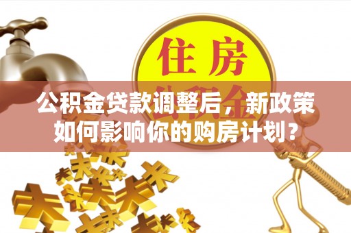 陇西公积金贷款调整后，新政策如何影响你的购房计划？