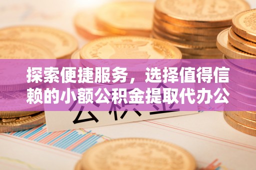 陇西探索便捷服务，选择值得信赖的小额公积金提取代办公司