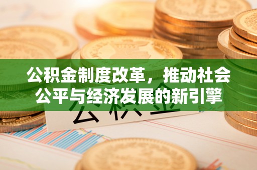 陇西公积金制度改革，推动社会公平与经济发展的新引擎