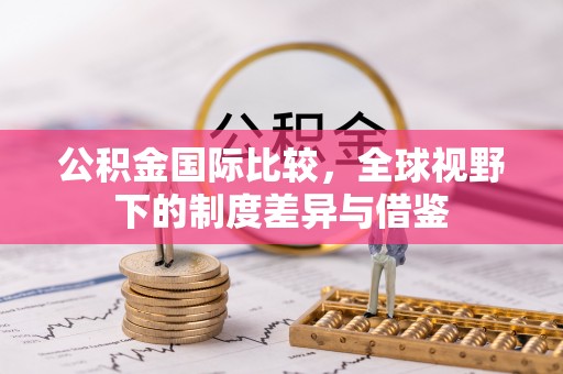 陇西公积金国际比较，全球视野下的制度差异与借鉴