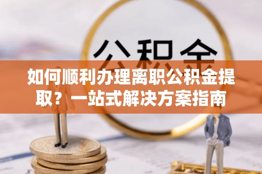 陇西如何顺利办理离职公积金提取？一站式解决方案指南