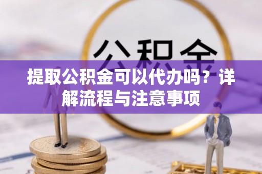 陇西提取公积金可以代办吗？详解流程与注意事项