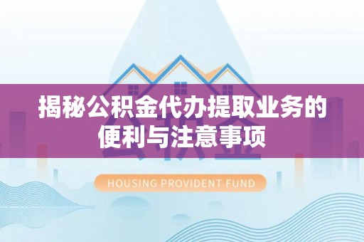 陇西揭秘公积金代办提取业务的便利与注意事项