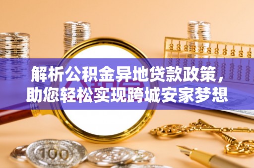 陇西解析公积金异地贷款政策，助您轻松实现跨城安家梦想