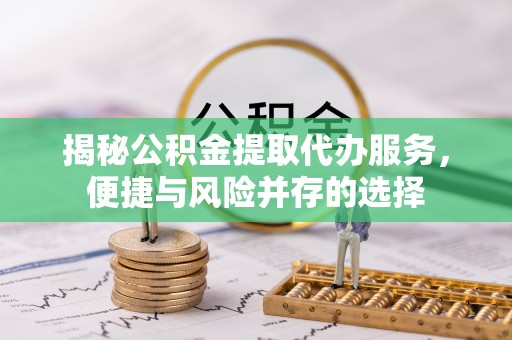陇西揭秘公积金提取代办服务，便捷与风险并存的选择