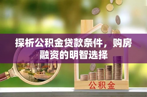 陇西探析公积金贷款条件，购房融资的明智选择