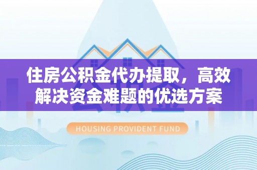 陇西住房公积金代办提取，高效解决资金难题的优选方案