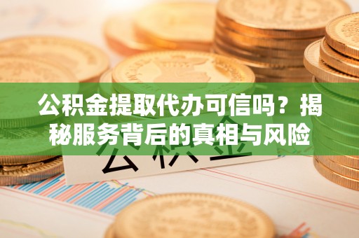 陇西公积金提取代办可信吗？揭秘服务背后的真相与风险