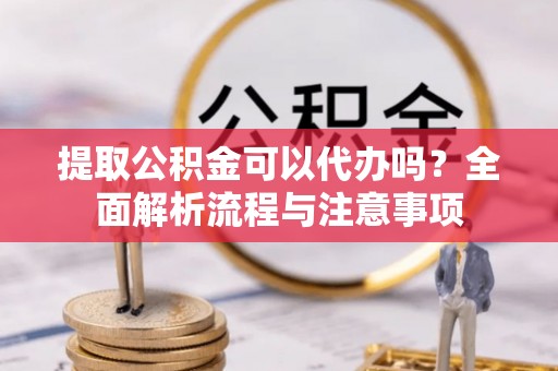 陇西提取公积金可以代办吗？全面解析流程与注意事项