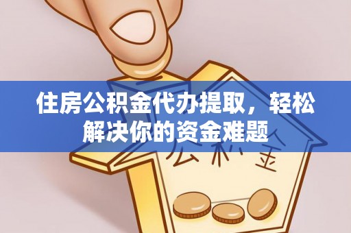 陇西住房公积金代办提取，轻松解决你的资金难题