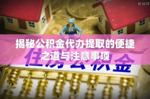 陇西揭秘公积金代办提取的便捷之道与注意事项