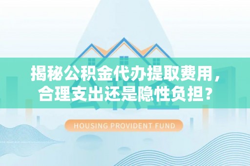 陇西揭秘公积金代办提取费用，合理支出还是隐性负担？