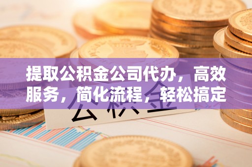 陇西提取公积金公司代办，高效服务，简化流程，轻松搞定资金难题