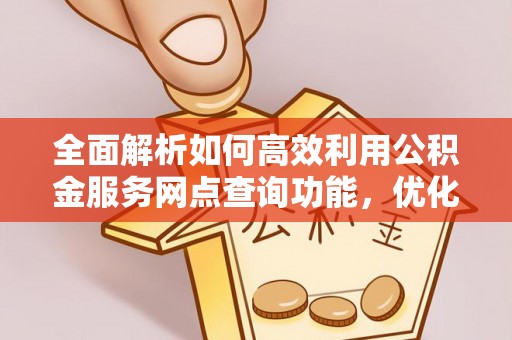 陇西全面解析如何高效利用公积金服务网点查询功能，优化生活理财规划
