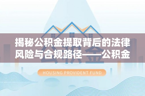 陇西揭秘公积金提取背后的法律风险与合规路径——公积金代办提取违法不？