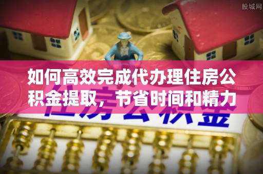 陇西如何高效完成代办理住房公积金提取，节省时间和精力？