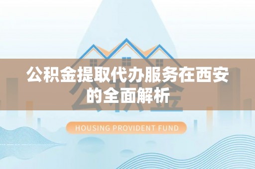陇西公积金提取代办服务在西安的全面解析