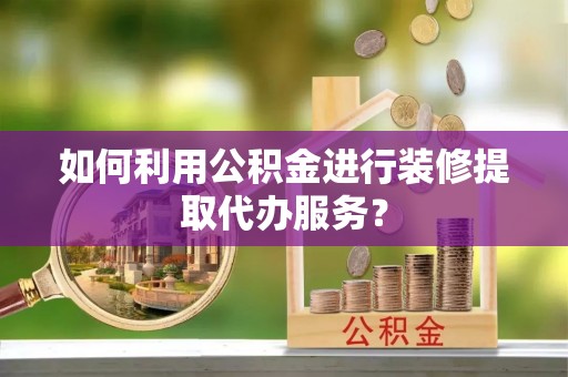陇西如何利用公积金进行装修提取代办服务？