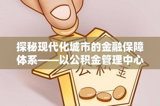 陇西探秘现代化城市的金融保障体系——以公积金管理中心为核心的民生服务