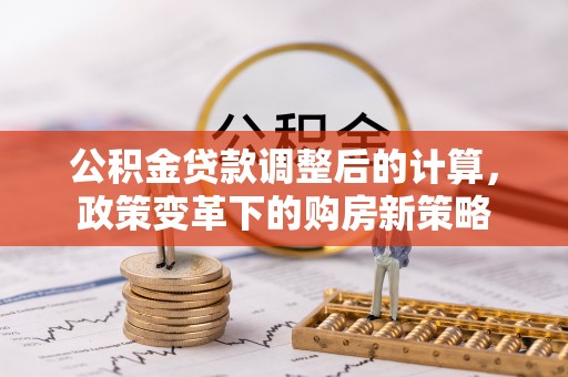 陇西公积金贷款调整后的计算，政策变革下的购房新策略