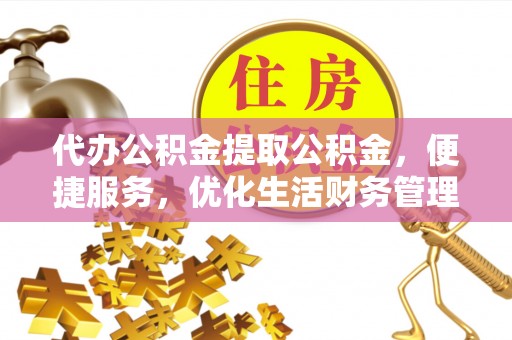 陇西代办公积金提取公积金，便捷服务，优化生活财务管理