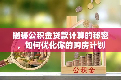 陇西揭秘公积金贷款计算的秘密，如何优化你的购房计划