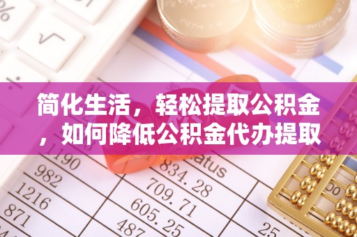 陇西简化生活，轻松提取公积金，如何降低公积金代办提取的费用？