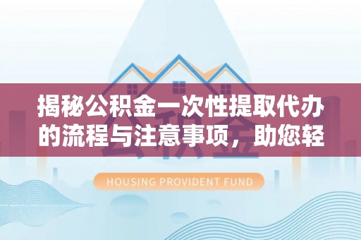 陇西揭秘公积金一次性提取代办的流程与注意事项，助您轻松拿钱！