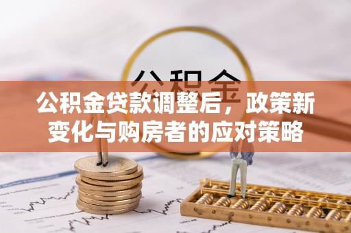 陇西公积金贷款调整后，政策新变化与购房者的应对策略