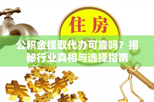 陇西公积金提取代办可靠吗？揭秘行业真相与选择指南