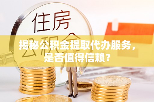 陇西揭秘公积金提取代办服务，是否值得信赖？