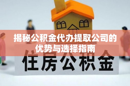 陇西揭秘公积金代办提取公司的优势与选择指南