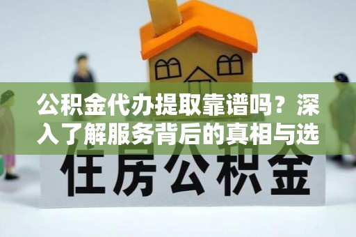 陇西公积金代办提取靠谱吗？深入了解服务背后的真相与选择指南