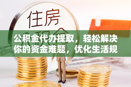 陇西公积金代办提取，轻松解决你的资金难题，优化生活规划